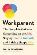 Workparent The Complete Guide to Succeeding on the Job Staying True to Yourself & Raising Happy Kids