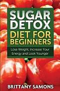 Sugar Detox Diet for Beginners (Lose Weight, Increase Your Energy and Look Younger)