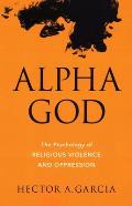 Alpha God The Psychology of Religious Violence & Oppression