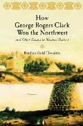 How George Rogers Clark Won the Northwest: and Other Essays in Western History