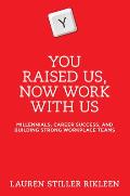 You Raised Us Now Work with Us Millennials Career Success & Building Strong Workplace Teams