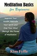 Meditation Basics for Beginners: Improve Your Health, Rekindle Your Spirit and Free Your Mind Through the Power of Meditation