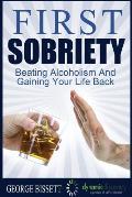 First Sobriety: : Beating Alcoholism And Gaining Your Life Back
