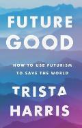 Futuregood How to Use Futurism to Save the World