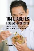 104 Diabetes Meal and Juice Recipes: Control Your Condition Naturally Using Nutrient-Rich Ingredients