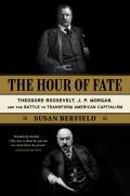 Hour of Fate Theodore Roosevelt JP Morgan & the Battle to Transform American Capitalism