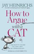 How to Argue With A Cat A Humans Guide to the Art of Persuasion