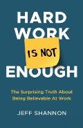 Hard Work Is Not Enough: The Surprising Truth about Being Believable at Work