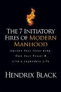 The 7 Initiatory Fires of Modern Manhood: Awaken Your Inner King, Own Your Power & Live a Legendary Life