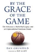 By the Grace of the Game The Holocaust a Basketball Legacy & an Unprecedented American Dream