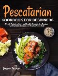 Pescatarian Cookbook for Beginners: Mouth-Watering, Easy and Healthy Pescatarian Recipes to Delight the Senses and Nourish Your Body