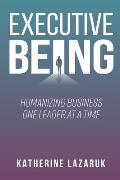 Executive Being: Humanizing Business One Leader at a Time