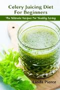 Celery Juicing Diet for Beginners: The Ultimate Recipe for Healthy Living