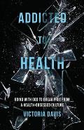 Addicted to Health: Going with God to Break Free from a Health-Obsessed Culture