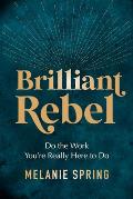 Brilliant Rebel: Do the Work You're Really Here to Do