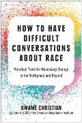 How to Have Difficult Conversations About Race Practical Tools for Necessary Change in the Workplace & Beyond