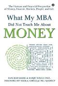What My MBA Did Not Teach Me About Money: The Human and Financial Perspective of Money, Finance, Markets, People, and Life.