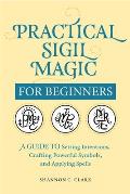 Practical Sigil Magic for Beginners: A Guide to Setting Intentions, Crafting Powerful Symbols, and Applying Spells