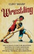 Wrestling: The Ultimate Guide for Beginners Wanting to Learn Wrestling Techniques for Self-Defense, Physical Prowess, or Competit