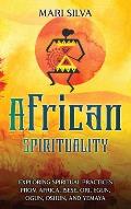 African Spirituality: Exploring Spiritual Practices from Africa, Isese, Ori, Egun, Ogun, Oshun, and Yemaya