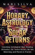 Horary Astrology and Solar Returns: Unlocking Astrological Chart Reading, Divination, the Twelve Houses, the Sun Returning, and Planets in Transits