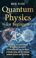 Quantum Physics for Beginners: Unraveling the Fundamentals of Quantum Mechanics, Particle Behavior, and the Nature of Reality along with the Interpla