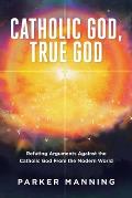 Catholic God, True God: Refuting Arguments Against the Catholic God From the Modern World