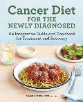 Cancer Diet for the Newly Diagnosed An Integrative Guide & Cookbook for Treatment & Recovery