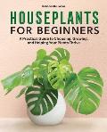 Houseplants for Beginners A Practical Guide to Choosing Growing & Helping Your Plants Thrive