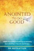 Anointed To Do Good: Acts 10:38 Insights into Building, Maintaining, and Releasing God's Anointing in Your Life and Ministry