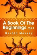 A Book of the Beginnings Volume 1: Concerning an attempt to recover and reconstitute the lost origines of the myths and mysteries, types and symbols,