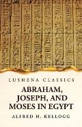 Abraham, Joseph, and Moses in Egypt Being a Course of Lectures Delivered Before the Theological Seminary, Princeton, New Jersey