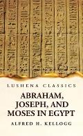 Abraham, Joseph, and Moses in Egypt Being a Course of Lectures Delivered Before the Theological Seminary, Princeton, New Jersey