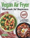 Vegan Air Fryer Cookbook for Beginners: 1000-Day Delicious, Healthy Plant-Based Recipes to Enjoy Deep-Fried Flavors