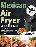 Mexican Air Fryer Cookbook 2021: 1000-Day Authentic Mexican Recipes to Fry, Bake, Grill, and Roast with Your Air Fryer