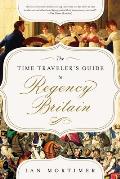 Time Travelers Guide to Regency Britain A Handbook for Visitors to 17891830