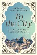 To the City: Life and Death Along the Ancient Walls of Istanbul
