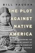 The Plot Against Native America: The Fateful Story of Native Boarding Schools and the Theft of Tribal Lands