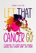 Let That Cancer Go: A Guidebook for Leaving Negative Thoughts Behind and Finding Your Joy Again