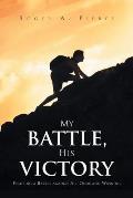 My Battle, His Victory: Fighting A Battle Against All Odds and Winning
