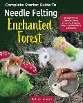 Complete Starter Guide to Needle Felting: Enchanted Forest: Fairies, Gnomes, Unicorns, and Other Woodland Friends