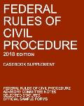 Federal Rules of Civil Procedure; 2018 Edition (Casebook Supplement): With Advisory Committee Notes, Selected Statutes, and Official Forms