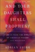 And Your Daughters Shall Prophesy: Stories from the Byways of American Women and Religion