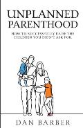 Unplanned Parenthood: How to Successfully Raise the Children You Didn't Ask For