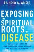Exposing the Spiritual Roots of Disease Powerful Answers to Your Questions about Healing & Disease Prevention