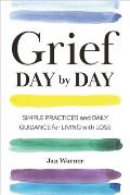 Grief Day by Day Simple Practices & Daily Guidance for Living with Loss
