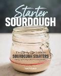 Starter Sourdough The Step By Step Guide to Sourdough Starters Baking Loaves Baguettes Pancakes & More