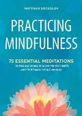 Practicing Mindfulness 75 Essential Meditations to Reduce Stress Improve Mental Health & Find Peace in the Everyday