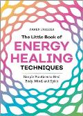 The Little Book of Energy Healing Techniques Simple Practices to Heal Body Mind & Spirit
