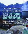 Dehydrator Cookbook for Outdoor Adventurers Healthy Delicious Recipes for Backpacking & Beyond